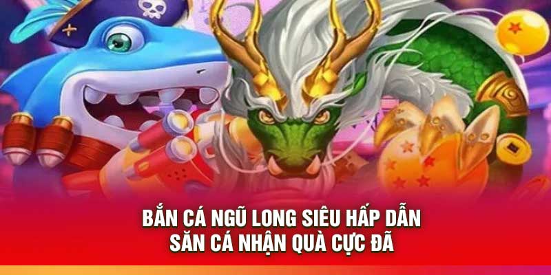 Bắn Cá Ngũ Long Siêu Hấp Dẫn – Săn Cá Nhận Quà Cực Đã