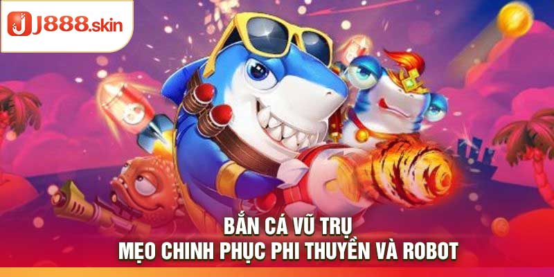 Bắn Cá Vũ Trụ – Mẹo Chinh Phục Phi Thuyền Và Robot