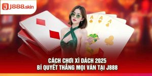 Cách Chơi Xì Dách 2025 – Bí Quyết Thắng Mọi Ván Tại j888