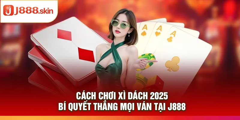 Cách Chơi Xì Dách 2025 – Bí Quyết Thắng Mọi Ván Tại j888
