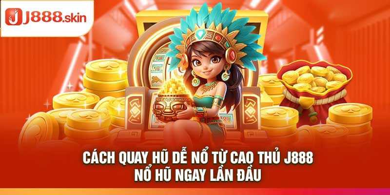 Cách Quay Hũ Dễ Nổ Từ Cao Thủ j888 – Nổ Hũ Ngay Lần Đầu