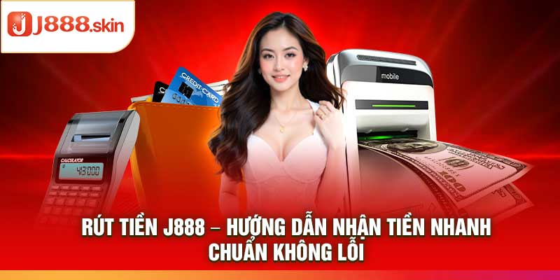 Rút Tiền j888 – Hướng Dẫn Nhận Tiền Nhanh, Chuẩn Không Lỗi